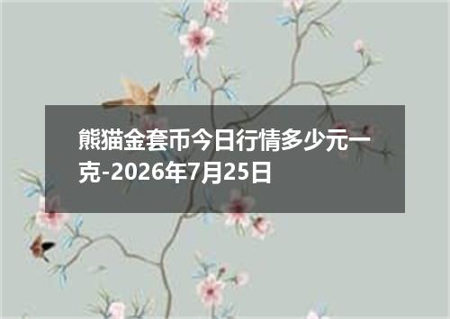 熊猫金套币今日行情多少元一克-2026年7月25日