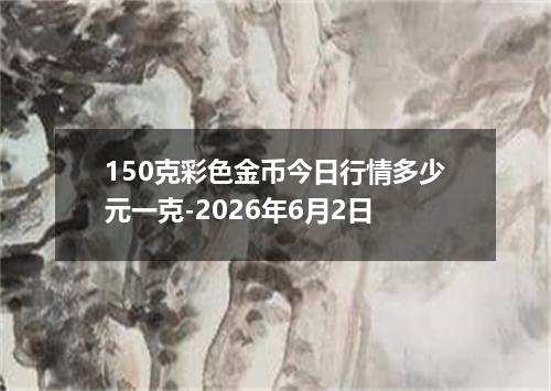 150克彩色金币今日行情多少元一克-2026年6月2日