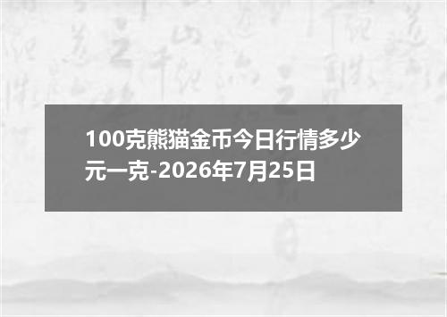 100克熊猫金币今日行情多少元一克-2026年7月25日