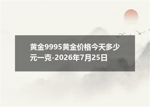 黄金9995黄金价格今天多少元一克-2026年7月25日