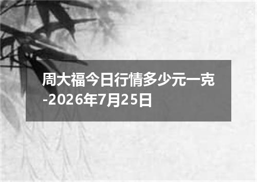 周大福今日行情多少元一克-2026年7月25日