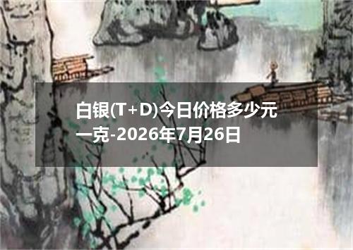 白银(T+D)今日价格多少元一克-2026年7月26日