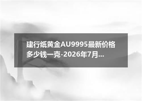 建行纸黄金AU9995最新价格多少钱一克-2026年7月26日