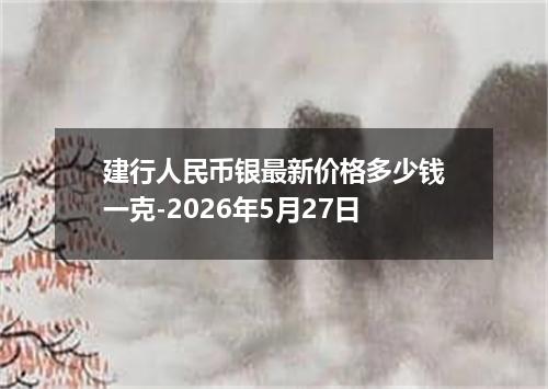 建行人民币银最新价格多少钱一克-2026年5月27日
