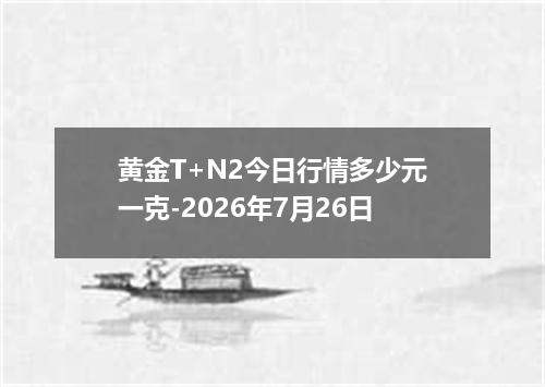 黄金T+N2今日行情多少元一克-2026年7月26日