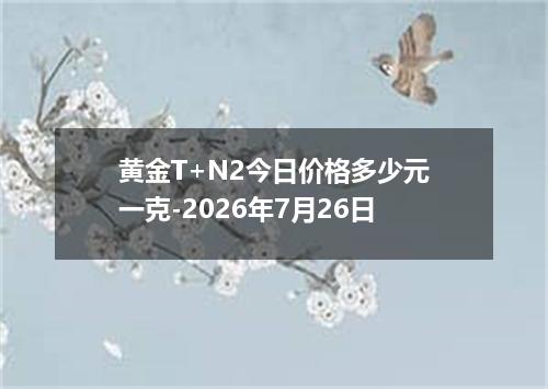 黄金T+N2今日价格多少元一克-2026年7月26日