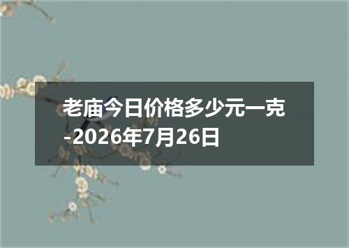 老庙今日价格多少元一克-2026年7月26日
