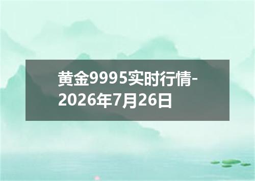 黄金9995实时行情-2026年7月26日
