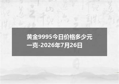 黄金9995今日价格多少元一克-2026年7月26日