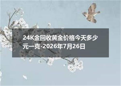 24K金回收黄金价格今天多少元一克-2026年7月26日