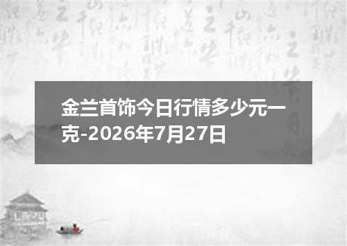 金兰首饰今日行情多少元一克-2026年7月27日