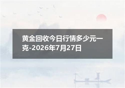 黄金回收今日行情多少元一克-2026年7月27日