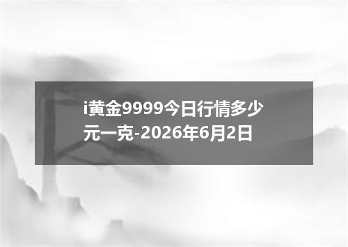 i黄金9999今日行情多少元一克-2026年6月2日