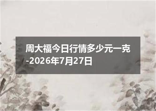 周大福今日行情多少元一克-2026年7月27日