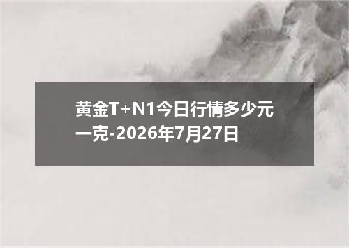 黄金T+N1今日行情多少元一克-2026年7月27日