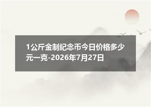1公斤金制纪念币今日价格多少元一克-2026年7月27日