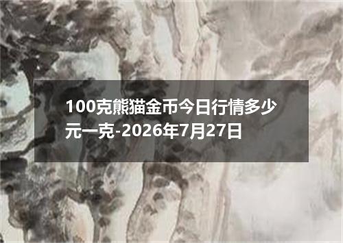 100克熊猫金币今日行情多少元一克-2026年7月27日
