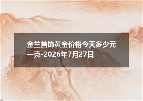 金兰首饰黄金价格今天多少元一克-2026年7月27日