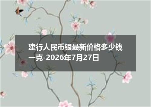 建行人民币银最新价格多少钱一克-2026年7月27日