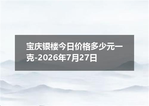 宝庆银楼今日价格多少元一克-2026年7月27日