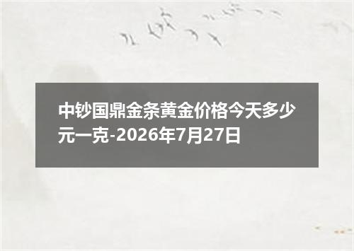 中钞国鼎金条黄金价格今天多少元一克-2026年7月27日