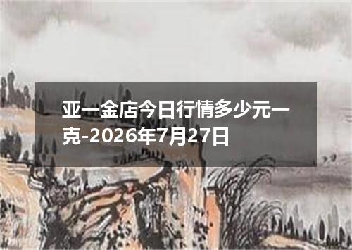 亚一金店今日行情多少元一克-2026年7月27日