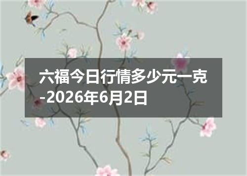 六福今日行情多少元一克-2026年6月2日