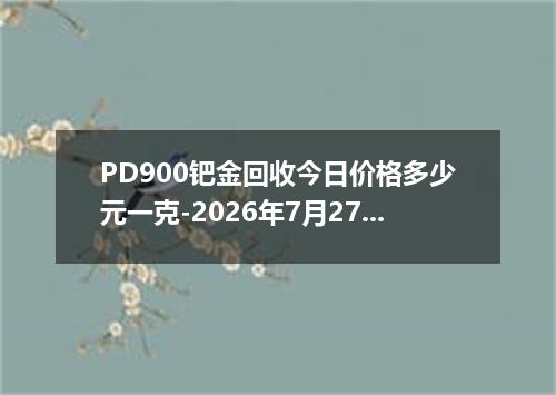 PD900钯金回收今日价格多少元一克-2026年7月27日