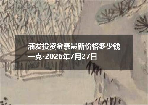浦发投资金条最新价格多少钱一克-2026年7月27日