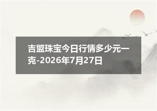 吉盟珠宝今日行情多少元一克-2026年7月27日