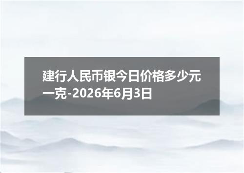 建行人民币银今日价格多少元一克-2026年6月3日