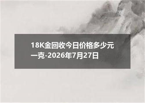 18K金回收今日价格多少元一克-2026年7月27日