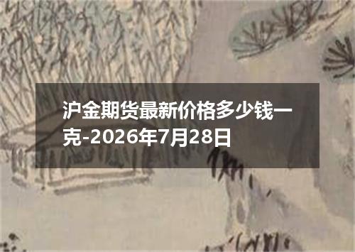 沪金期货最新价格多少钱一克-2026年7月28日