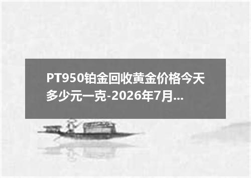 PT950铂金回收黄金价格今天多少元一克-2026年7月28日