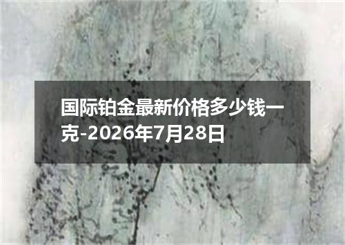国际铂金最新价格多少钱一克-2026年7月28日