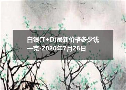 白银(T+D)最新价格多少钱一克-2026年7月28日
