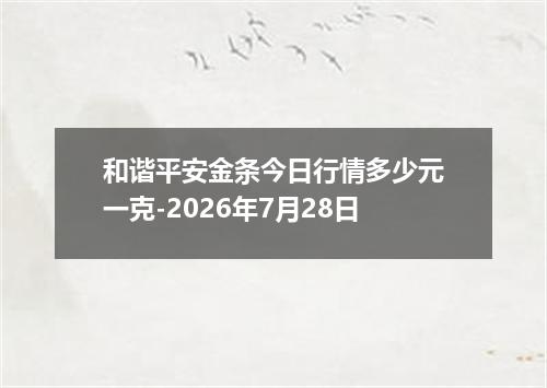 和谐平安金条今日行情多少元一克-2026年7月28日