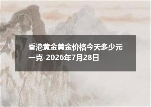 香港黄金黄金价格今天多少元一克-2026年7月28日