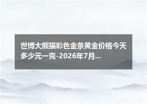 世博大熊猫彩色金条黄金价格今天多少元一克-2026年7月28日