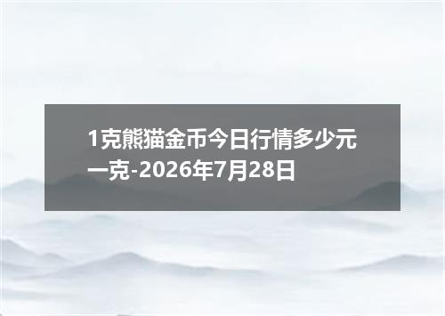 1克熊猫金币今日行情多少元一克-2026年7月28日