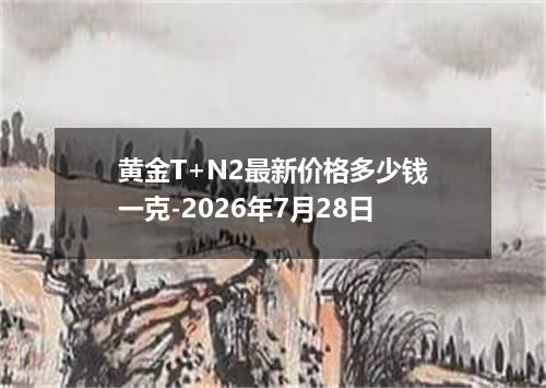 黄金T+N2最新价格多少钱一克-2026年7月28日