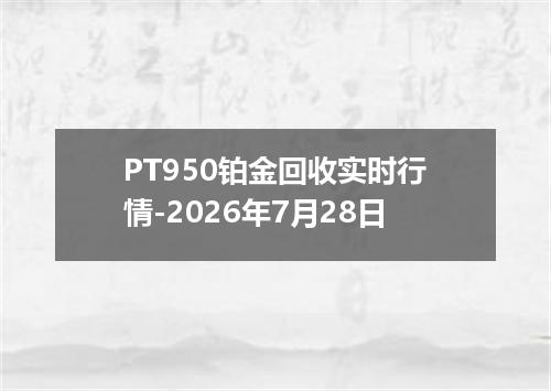 PT950铂金回收实时行情-2026年7月28日