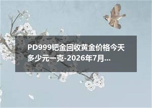 PD999钯金回收黄金价格今天多少元一克-2026年7月28日