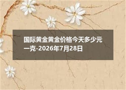 国际黄金黄金价格今天多少元一克-2026年7月28日