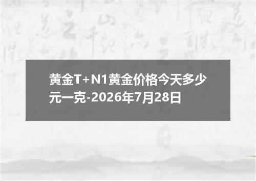 黄金T+N1黄金价格今天多少元一克-2026年7月28日