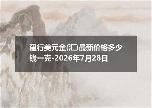 建行美元金(汇)最新价格多少钱一克-2026年7月28日