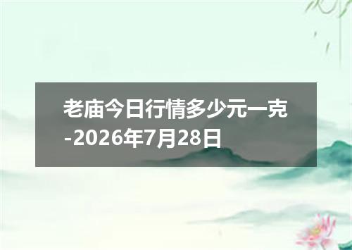 老庙今日行情多少元一克-2026年7月28日