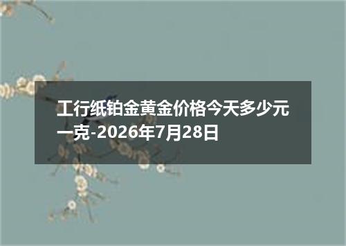工行纸铂金黄金价格今天多少元一克-2026年7月28日