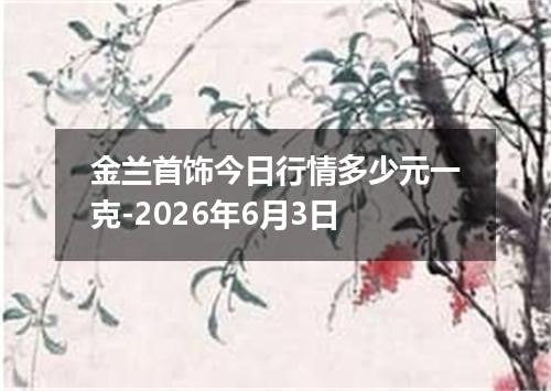 金兰首饰今日行情多少元一克-2026年6月3日