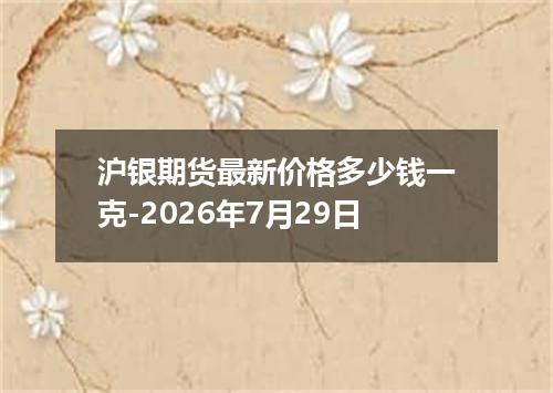 沪银期货最新价格多少钱一克-2026年7月29日